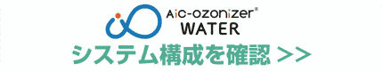 『エイ・アイ・シー ウォーターオゾナイザー®』システム構成 